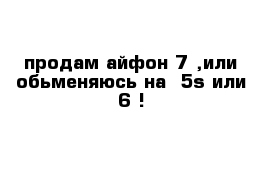 продам айфон 7 ,или обьменяюсь на  5s или 6 !